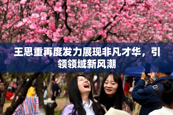 王思重再度发力展现非凡才华，引领领域新风潮