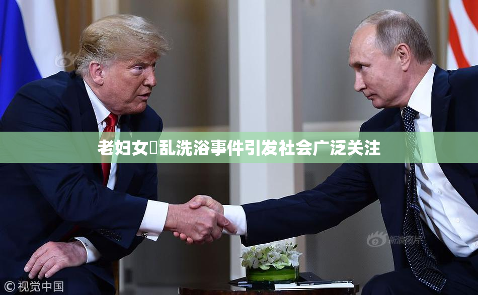 老妇女婬乱洗浴事件引发社会广泛关注