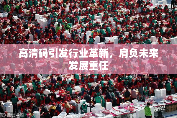 高清码引发行业革新，肩负未来发展重任