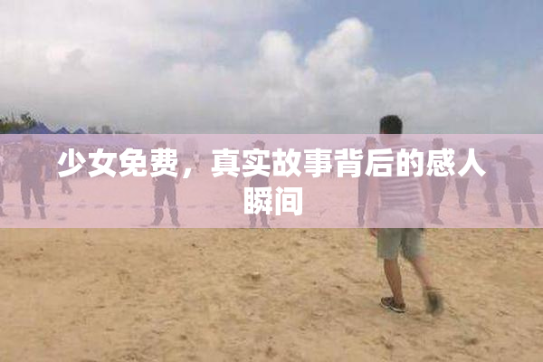 少女免费，真实故事背后的感人瞬间