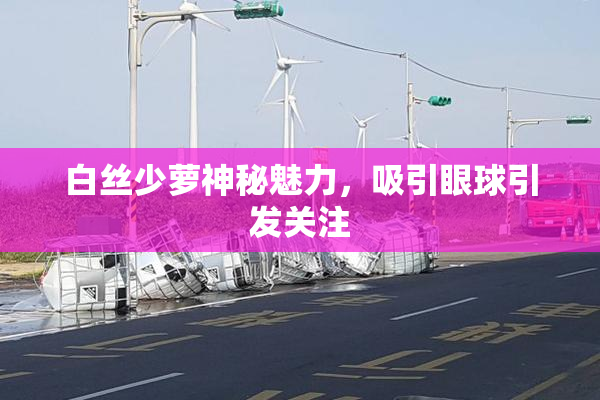 白丝少萝神秘魅力，吸引眼球引发关注