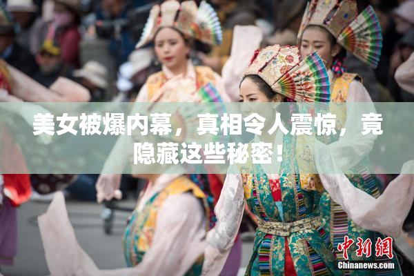美女被爆内幕，真相令人震惊，竟隐藏这些秘密！