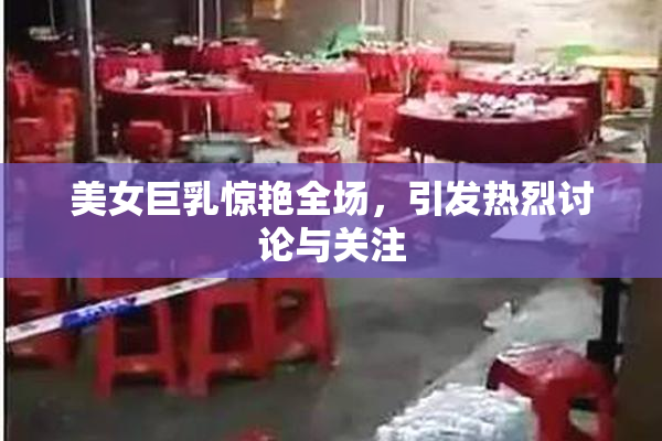 美女巨乳惊艳全场，引发热烈讨论与关注