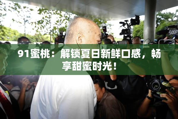 91蜜桃：解锁夏日新鲜口感，畅享甜蜜时光！