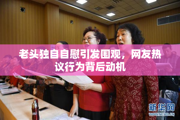 老头独自自慰引发围观，网友热议行为背后动机