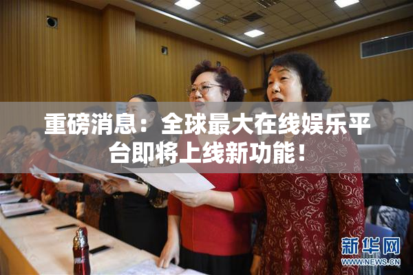 重磅消息：全球最大在线娱乐平台即将上线新功能！
