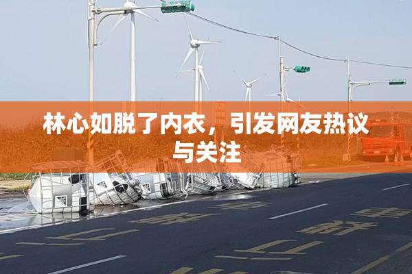 林心如脱了内衣，引发网友热议与关注