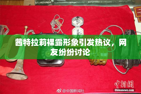 茜特拉莉裸露形象引发热议，网友纷纷讨论