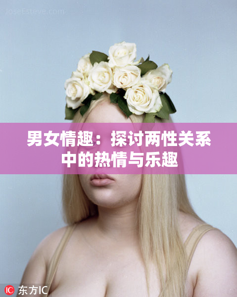 男女情趣：探讨两性关系中的热情与乐趣
