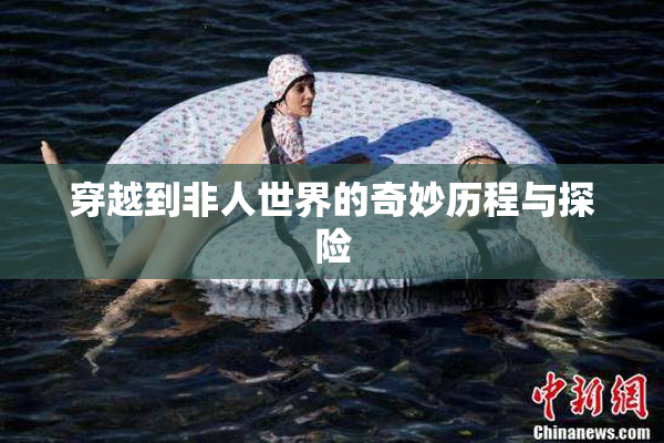 穿越到非人世界的奇妙历程与探险