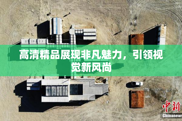 高清精品展现非凡魅力，引领视觉新风尚
