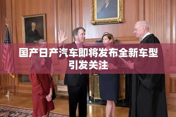 国产日产汽车即将发布全新车型引发关注