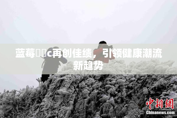 蓝莓❌‌c再创佳绩，引领健康潮流新趋势