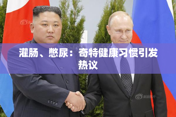灌肠、憋尿：奇特健康习惯引发热议