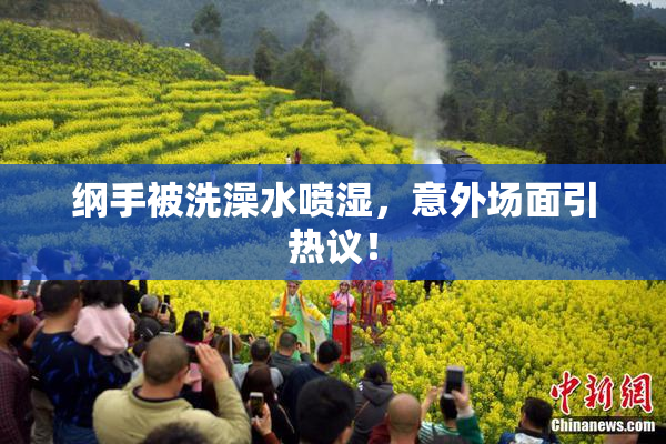 纲手被洗澡水喷湿，意外场面引热议！