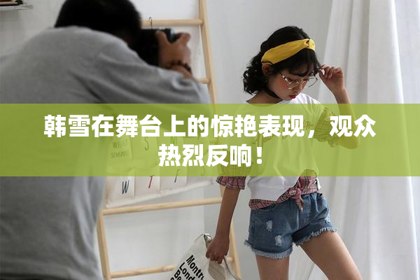 韩雪在舞台上的惊艳表现，观众热烈反响！