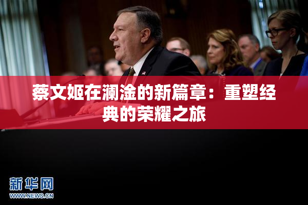 蔡文姬在澜淦的新篇章：重塑经典的荣耀之旅