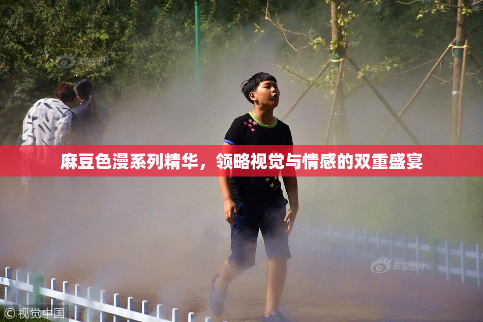 麻豆色漫系列精华，领略视觉与情感的双重盛宴