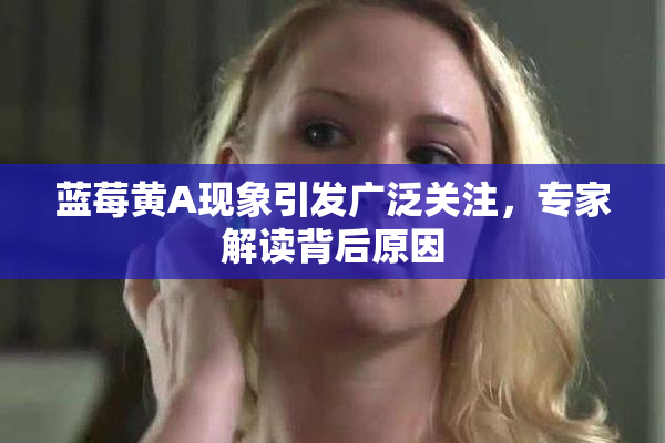 蓝莓黄A现象引发广泛关注，专家解读背后原因
