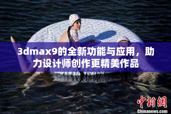 3dmax9的全新功能与应用，助力设计师创作更精美作品