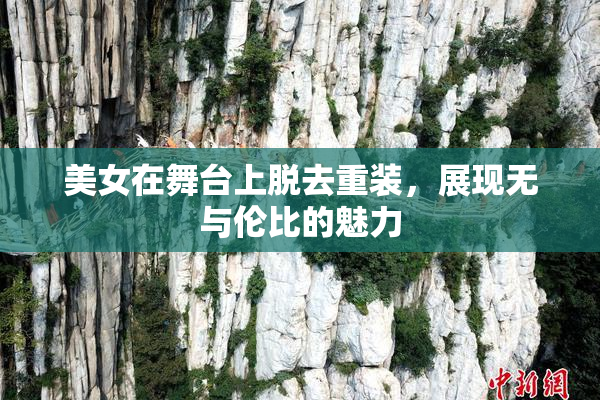 美女在舞台上脱去重装，展现无与伦比的魅力
