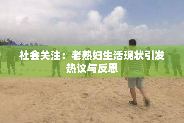 社会关注：老熟妇生活现状引发热议与反思