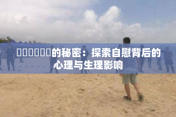 ❌‌❌‌❌‌的秘密：探索自慰背后的心理与生理影响