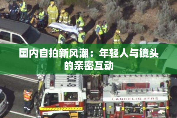 国内自拍新风潮：年轻人与镜头的亲密互动