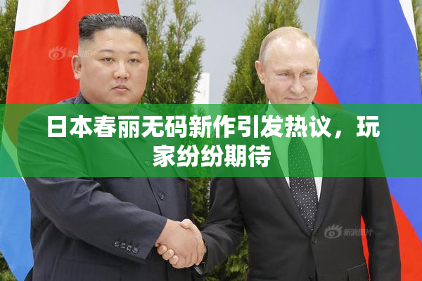 日本春丽无码新作引发热议，玩家纷纷期待