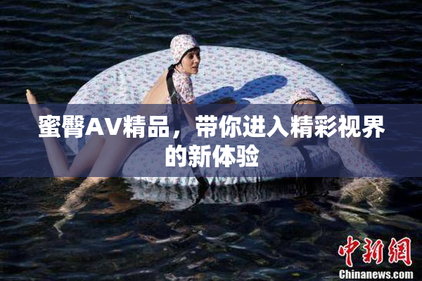 蜜臀AV精品，带你进入精彩视界的新体验