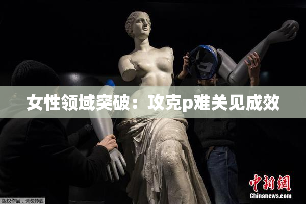 女性领域突破：攻克p难关见成效