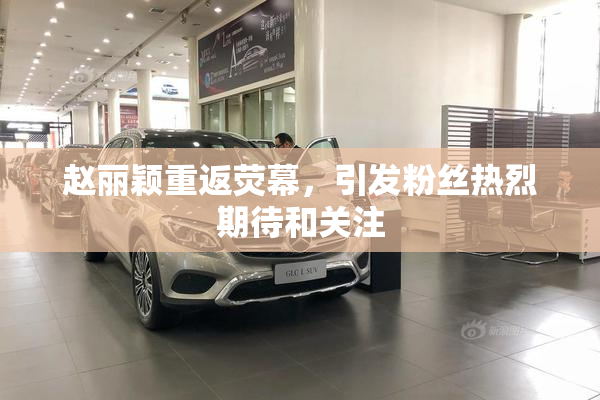 赵丽颖重返荧幕，引发粉丝热烈期待和关注