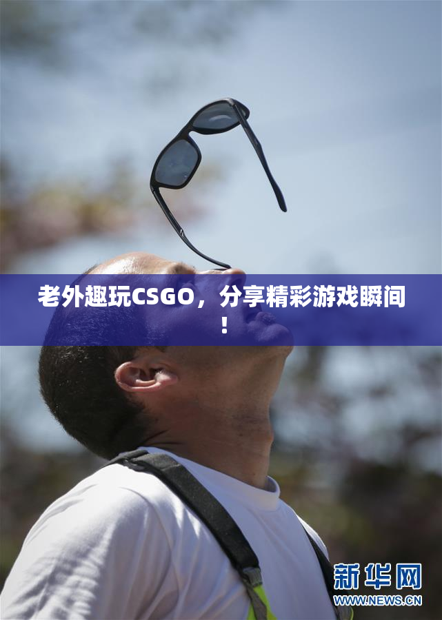 老外趣玩CSGO，分享精彩游戏瞬间！