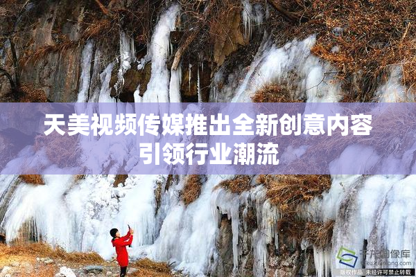 天美视频传媒推出全新创意内容引领行业潮流