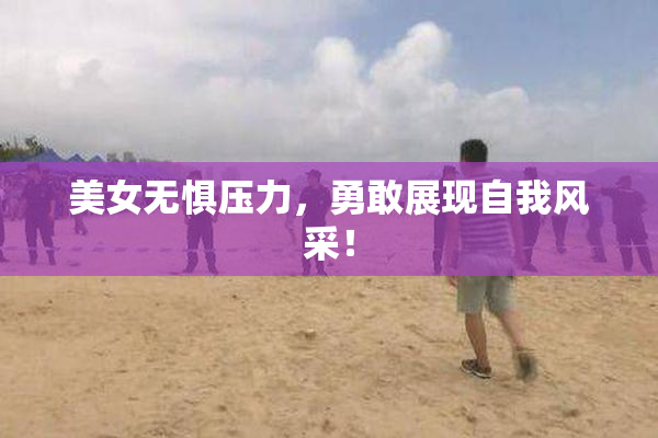 美女无惧压力，勇敢展现自我风采！