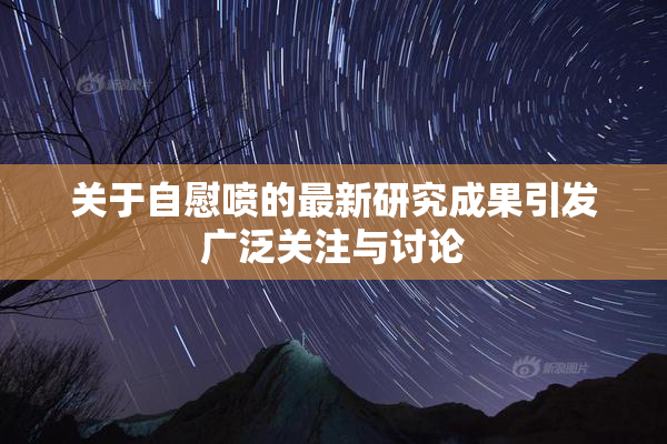 关于自慰喷的最新研究成果引发广泛关注与讨论