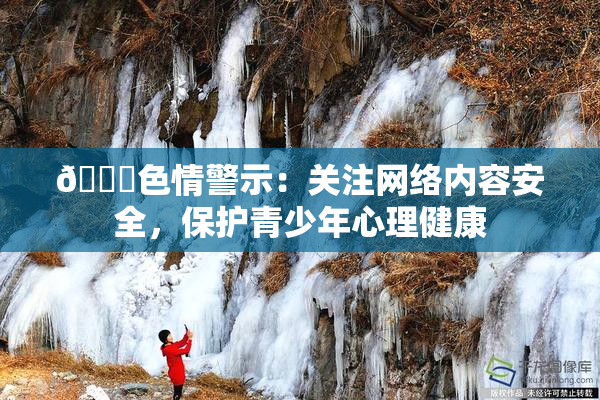 🔞色情警示：关注网络内容安全，保护青少年心理健康