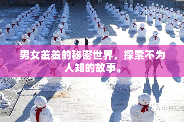 男女羞羞的秘密世界，探索不为人知的故事。