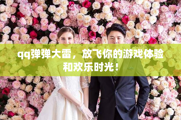 qq弹弹大雷，放飞你的游戏体验和欢乐时光！