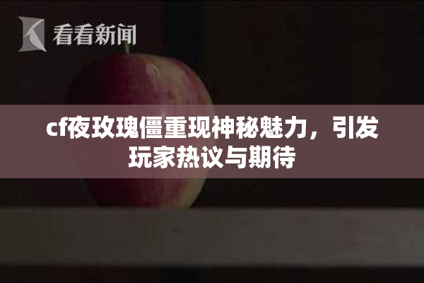 cf夜玫瑰僵重现神秘魅力，引发玩家热议与期待
