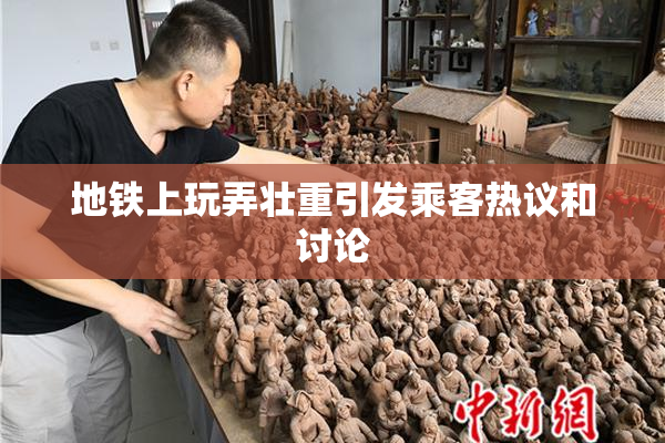 地铁上玩弄壮重引发乘客热议和讨论