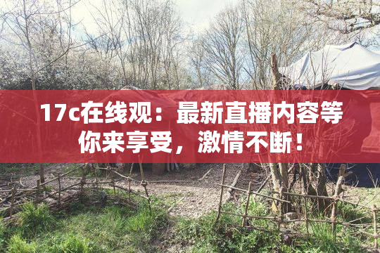 17c在线观：最新直播内容等你来享受，激情不断！