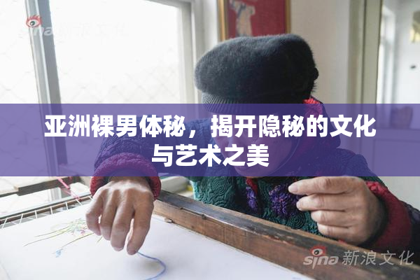 亚洲裸男体秘，揭开隐秘的文化与艺术之美