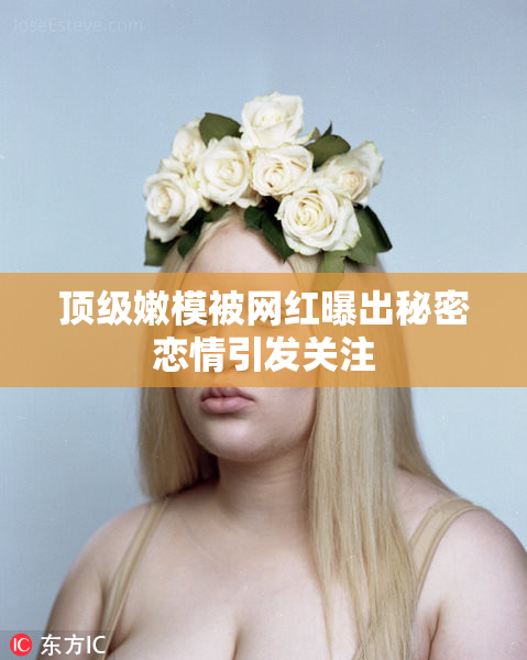 顶级嫩模被网红曝出秘密恋情引发关注