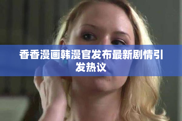 香香漫画韩漫官发布最新剧情引发热议