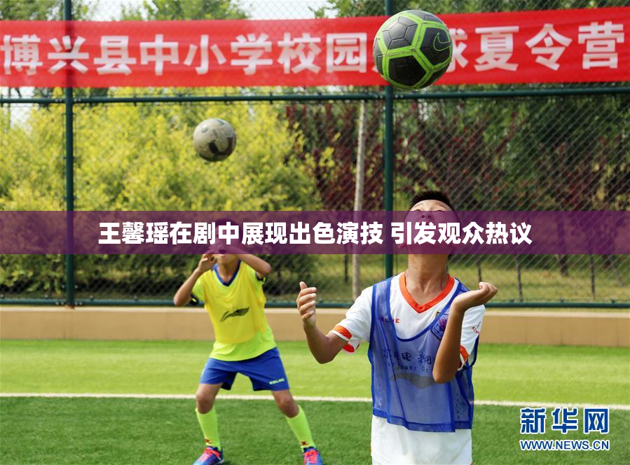 王馨瑶在剧中展现出色演技 引发观众热议