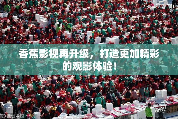 香蕉影视再升级，打造更加精彩的观影体验！