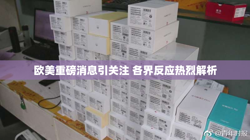 欧美重磅消息引关注 各界反应热烈解析