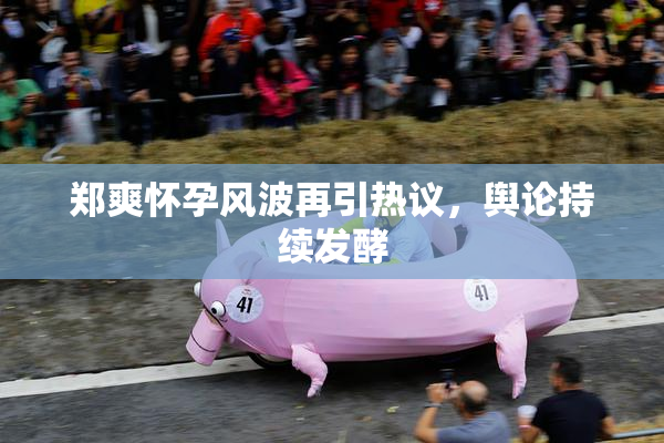 郑爽怀孕风波再引热议，舆论持续发酵