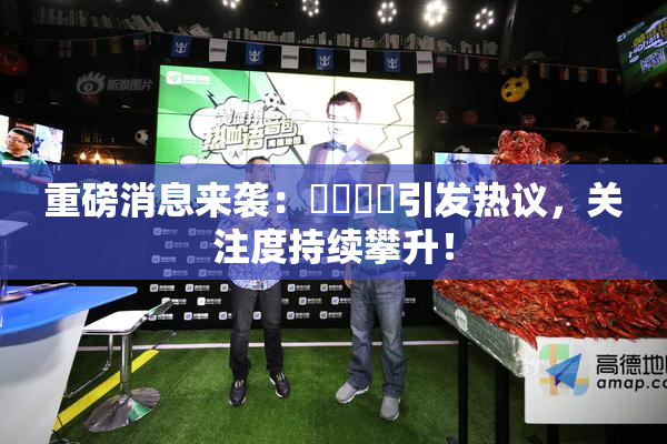 重磅消息来袭：馃悢馃悢引发热议，关注度持续攀升！